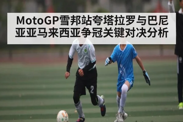 MotoGP雪邦站夸塔拉罗与巴尼亚亚马来西亚争冠关键对决分析