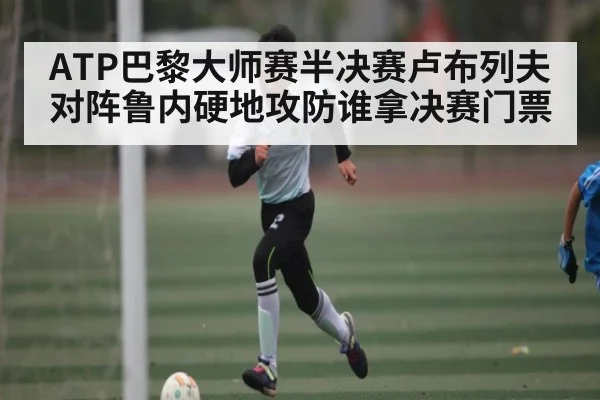 ATP巴黎大师赛半决赛卢布列夫对阵鲁内硬地攻防谁拿决赛门票
